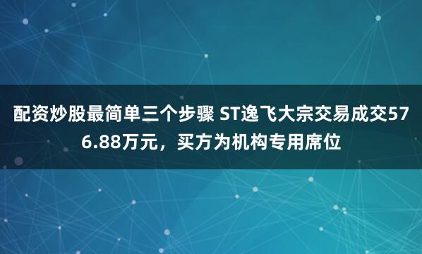 配资炒股最简单三个步骤 ST逸飞大宗交易成交576.88万元，买方为机构专用席位