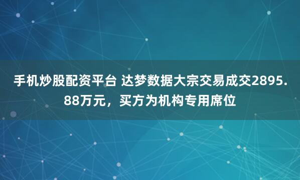 手机炒股配资平台 达梦数据大宗交易成交2895.88万元，买方为机构专用席位
