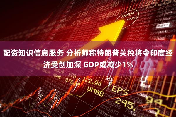 配资知识信息服务 分析师称特朗普关税将令印度经济受创加深 GDP或减少1%