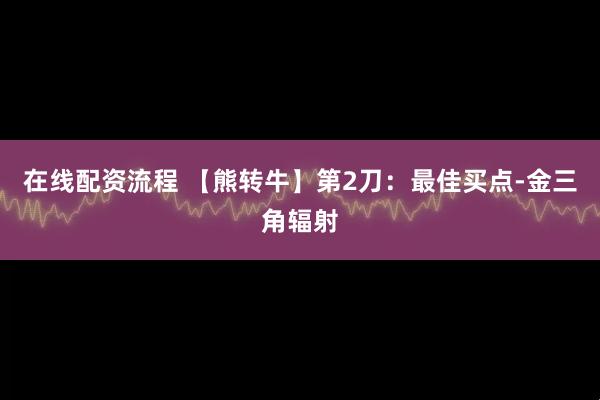 在线配资流程 【熊转牛】第2刀：最佳买点-金三角辐射