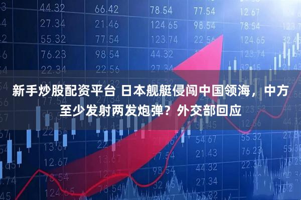 新手炒股配资平台 日本舰艇侵闯中国领海，中方至少发射两发炮弹？外交部回应