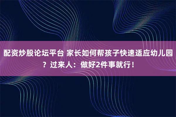 配资炒股论坛平台 家长如何帮孩子快速适应幼儿园？过来人：做好2件事就行！
