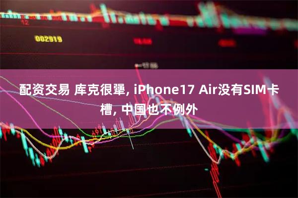 配资交易 库克很犟, iPhone17 Air没有SIM卡槽, 中国也不例外