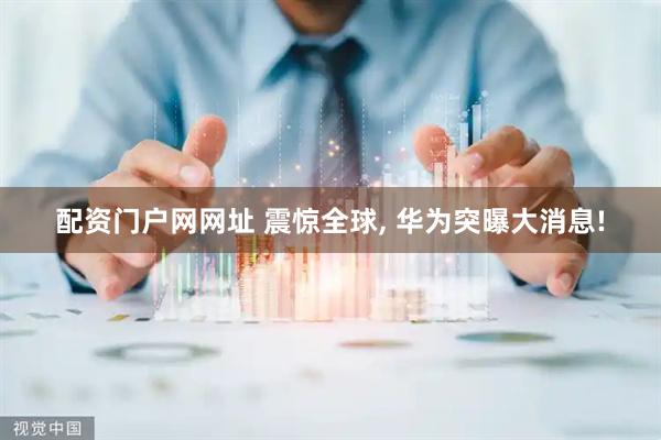 配资门户网网址 震惊全球, 华为突曝大消息!