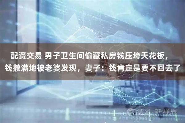 配资交易 男子卫生间偷藏私房钱压垮天花板， 钱撒满地被老婆发现，妻子：钱肯定是要不回去了