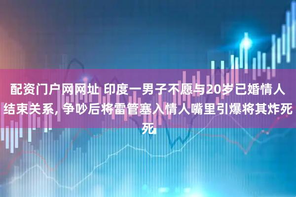 配资门户网网址 印度一男子不愿与20岁已婚情人结束关系, 争吵后将雷管塞入情人嘴里引爆将其炸死
