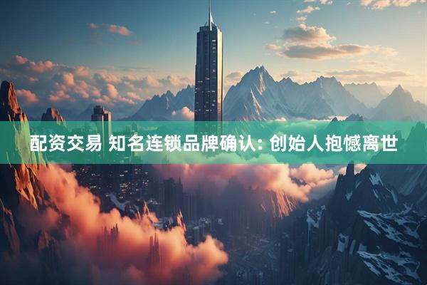 配资交易 知名连锁品牌确认: 创始人抱憾离世