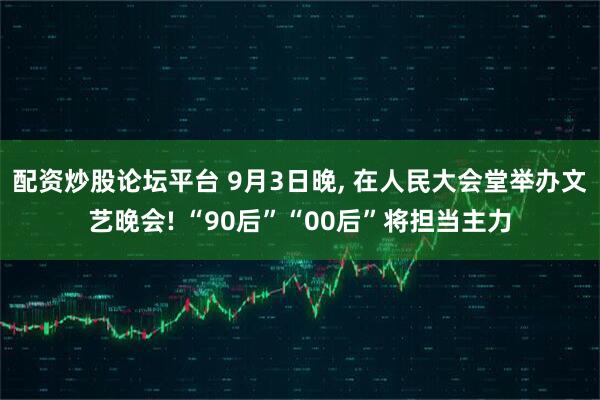 配资炒股论坛平台 9月3日晚, 在人民大会堂举办文艺晚会! “90后”“00后”将担当主力