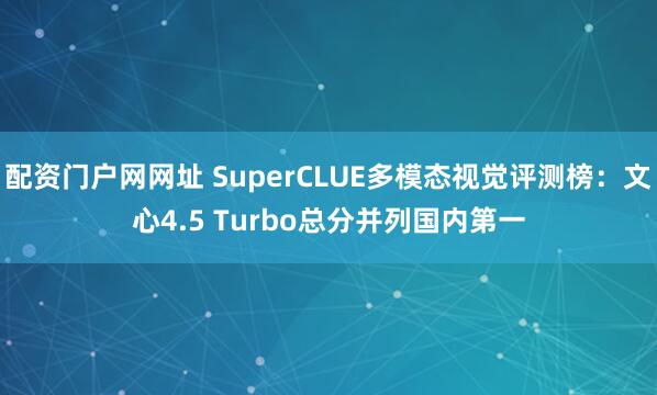 配资门户网网址 SuperCLUE多模态视觉评测榜：文心4.5 Turbo总分并列国内第一