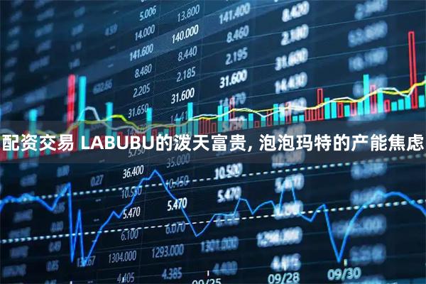 配资交易 LABUBU的泼天富贵, 泡泡玛特的产能焦虑