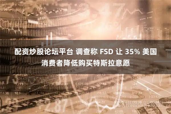 配资炒股论坛平台 调查称 FSD 让 35% 美国消费者降低购买特斯拉意愿