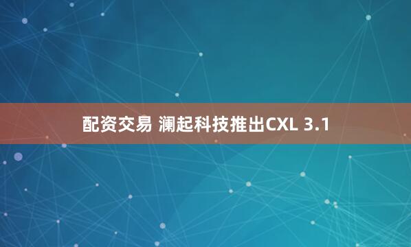 配资交易 澜起科技推出CXL 3.1