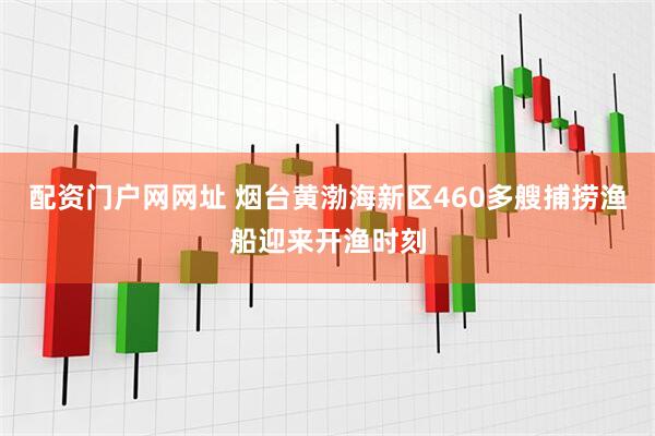 配资门户网网址 烟台黄渤海新区460多艘捕捞渔船迎来开渔时刻
