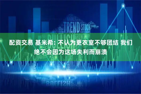 配资交易 基米希: 不认为更衣室不够团结 我们绝不会因为这场失利而崩溃