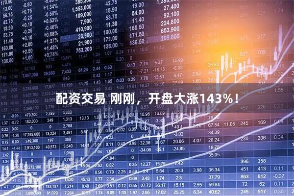 配资交易 刚刚，开盘大涨143%！