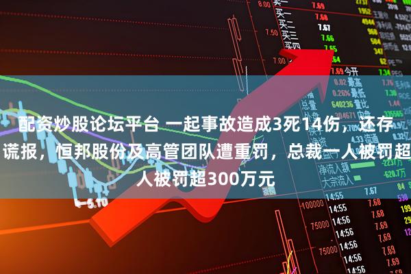 配资炒股论坛平台 一起事故造成3死14伤，还存在瞒报、谎报，恒邦股份及高管团队遭重罚，总裁一人被罚超300万元