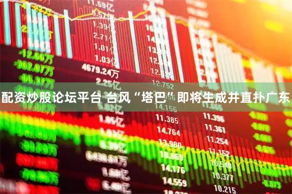 配资炒股论坛平台 台风“塔巴”即将生成并直扑广东