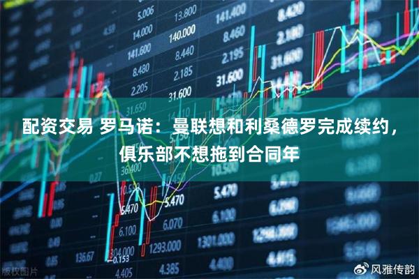配资交易 罗马诺：曼联想和利桑德罗完成续约，俱乐部不想拖到合同年