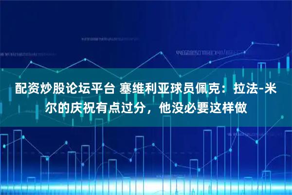 配资炒股论坛平台 塞维利亚球员佩克：拉法-米尔的庆祝有点过分，他没必要这样做
