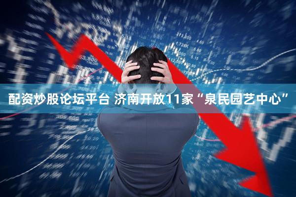 配资炒股论坛平台 济南开放11家“泉民园艺中心”