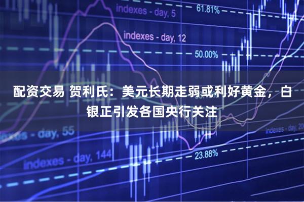 配资交易 贺利氏：美元长期走弱或利好黄金，白银正引发各国央行关注