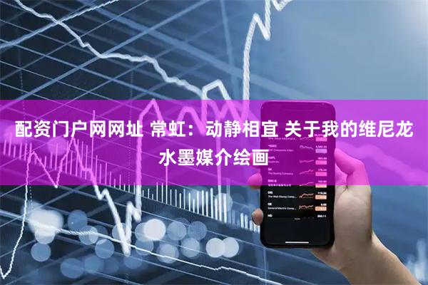 配资门户网网址 常虹：动静相宜 关于我的维尼龙水墨媒介绘画