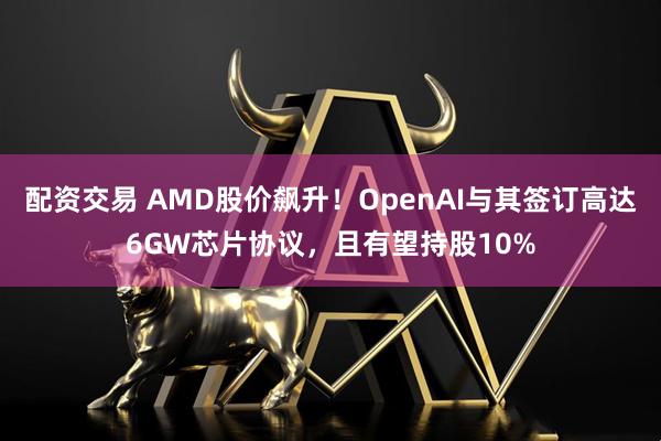 配资交易 AMD股价飙升！OpenAI与其签订高达6GW芯片协议，且有望持股10%