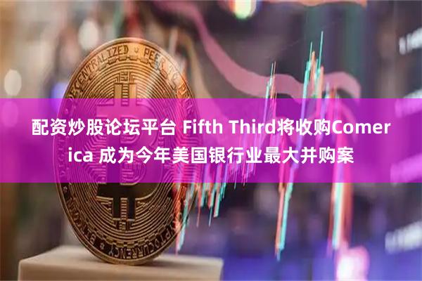 配资炒股论坛平台 Fifth Third将收购Comerica 成为今年美国银行业最大并购案