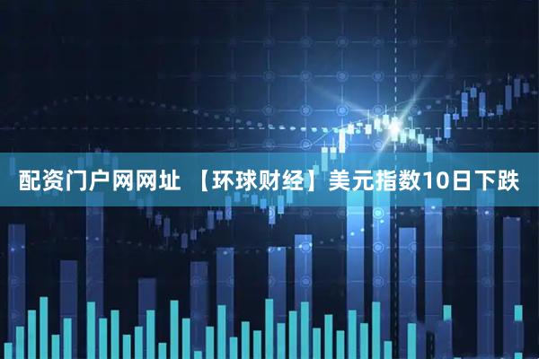 配资门户网网址 【环球财经】美元指数10日下跌