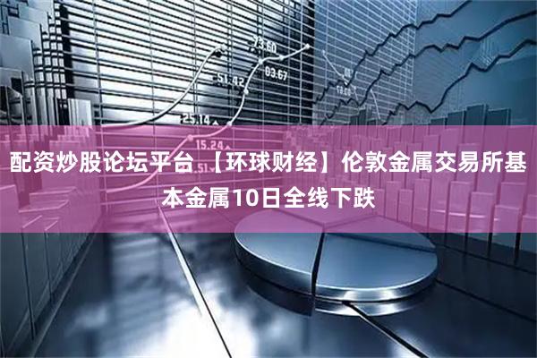 配资炒股论坛平台 【环球财经】伦敦金属交易所基本金属10日全线下跌