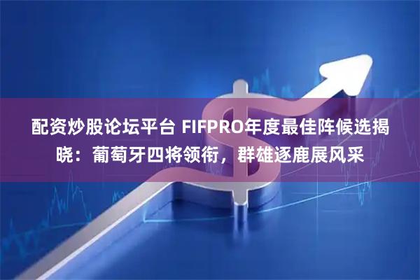 配资炒股论坛平台 FIFPRO年度最佳阵候选揭晓：葡萄牙四将领衔，群雄逐鹿展风采