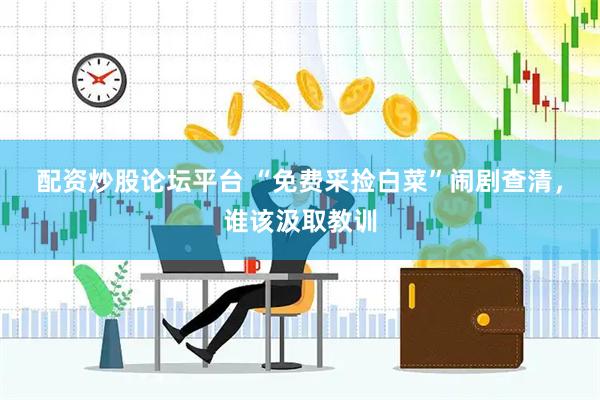 配资炒股论坛平台 “免费采捡白菜”闹剧查清，谁该汲取教训
