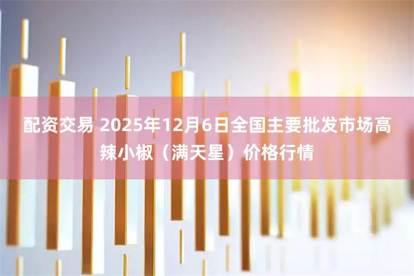配资交易 2025年12月6日全国主要批发市场高辣小椒（满天星）价格行情