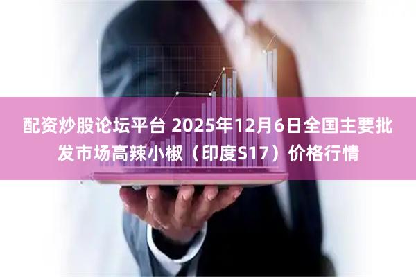 配资炒股论坛平台 2025年12月6日全国主要批发市场高辣小椒（印度S17）价格行情