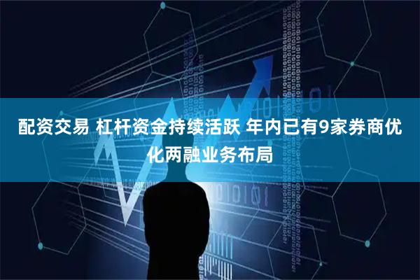 配资交易 杠杆资金持续活跃 年内已有9家券商优化两融业务布局
