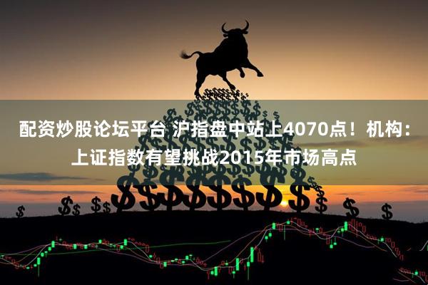 配资炒股论坛平台 沪指盘中站上4070点！机构：上证指数有望挑战2015年市场高点
