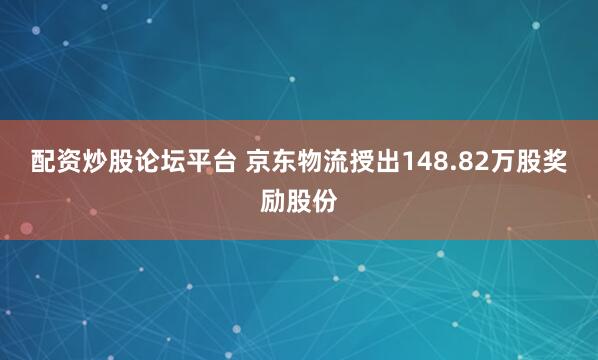 配资炒股论坛平台 京东物流授出148.82万股奖励股份