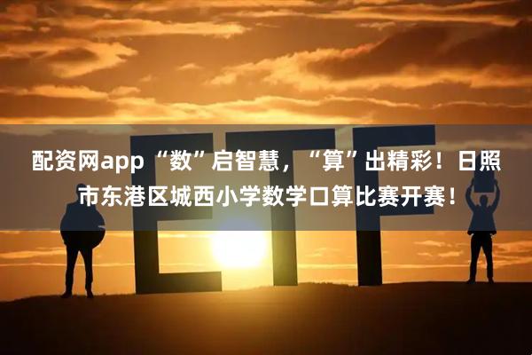 配资网app “数”启智慧，“算”出精彩！日照市东港区城西小学数学口算比赛开赛！