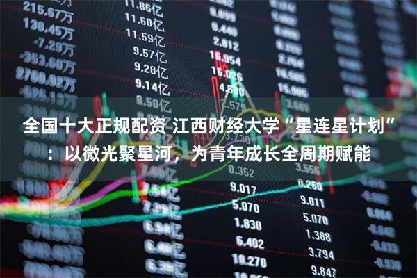 全国十大正规配资 江西财经大学“星连星计划”：以微光聚星河，为青年成长全周期赋能
