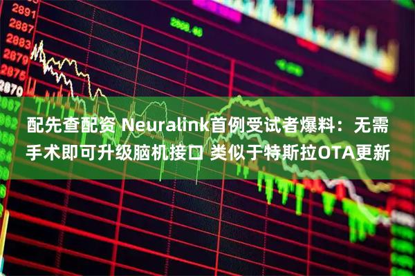 配先查配资 Neuralink首例受试者爆料：无需手术即可升级脑机接口 类似于特斯拉OTA更新