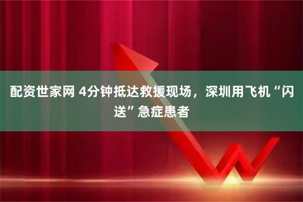配资世家网 4分钟抵达救援现场，深圳用飞机“闪送”急症患者