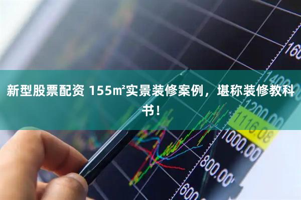 新型股票配资 155㎡实景装修案例，堪称装修教科书！