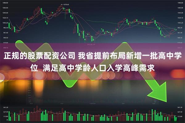正规的股票配资公司 我省提前布局新增一批高中学位  满足高中学龄人口入学高峰需求