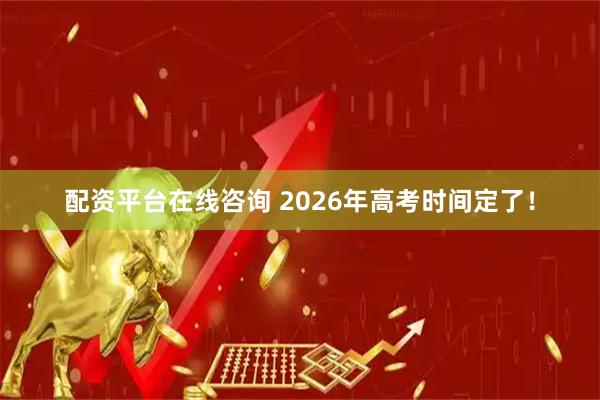 配资平台在线咨询 2026年高考时间定了！