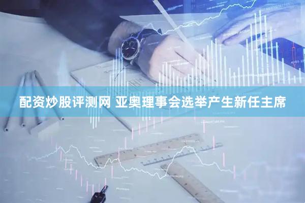 配资炒股评测网 亚奥理事会选举产生新任主席