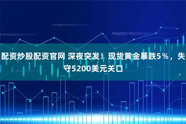 配资炒股配资官网 深夜突发！现货黄金暴跌5％，失守5200美元关口
