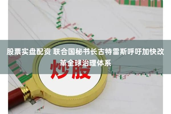 股票实盘配资 联合国秘书长古特雷斯呼吁加快改革全球治理体系