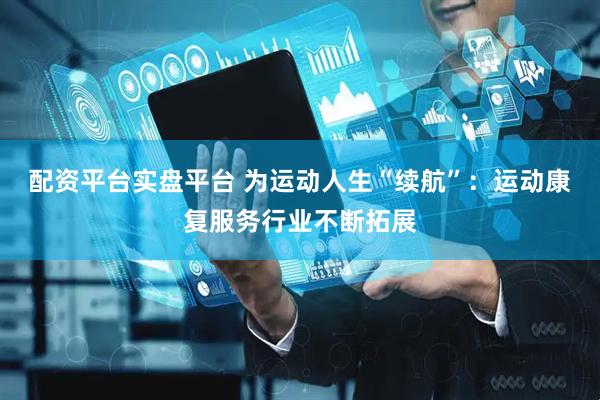 配资平台实盘平台 为运动人生“续航”：运动康复服务行业不断拓展