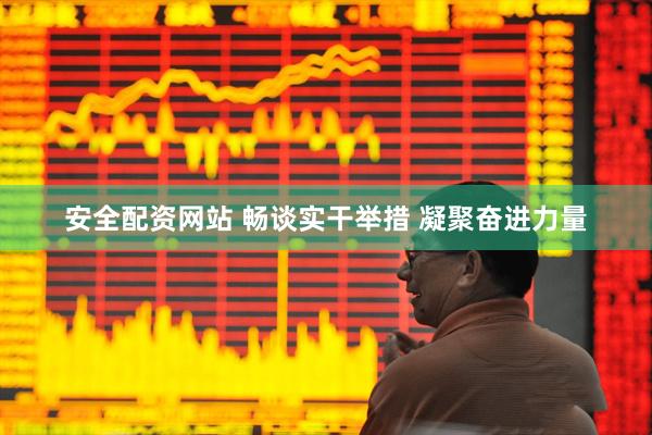 安全配资网站 畅谈实干举措 凝聚奋进力量