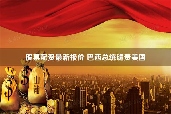 股票配资最新报价 巴西总统谴责美国